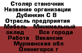 Столяр-станочник › Название организации ­ Дубинкин С.В. › Отрасль предприятия ­ Мебель › Минимальный оклад ­ 1 - Все города Работа » Вакансии   . Мурманская обл.,Оленегорск г.